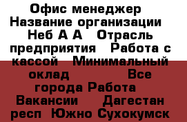 Офис-менеджер › Название организации ­ Неб А.А › Отрасль предприятия ­ Работа с кассой › Минимальный оклад ­ 18 000 - Все города Работа » Вакансии   . Дагестан респ.,Южно-Сухокумск г.